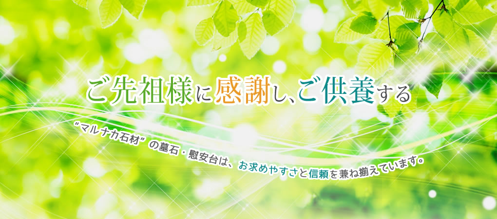 ご先祖様に感謝し、ご供養する “マルナカ石材”の墓石・慰安台は、お求めやすさと信頼を兼ね揃えています。